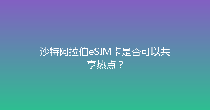 沙特阿拉伯eSIM卡是否可以共享热点？ 