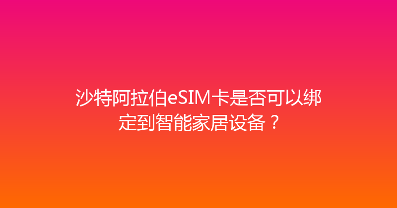 沙特阿拉伯eSIM卡是否可以绑定到智能家居设备？ 