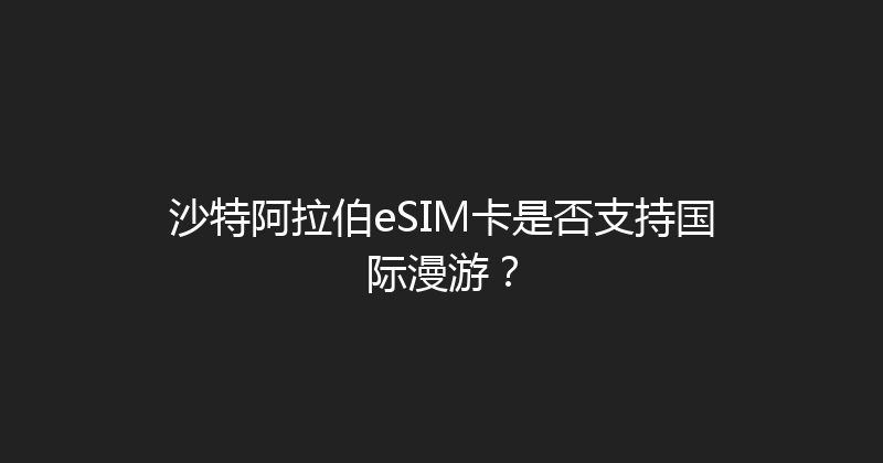 沙特阿拉伯eSIM卡是否支持国际漫游？ 