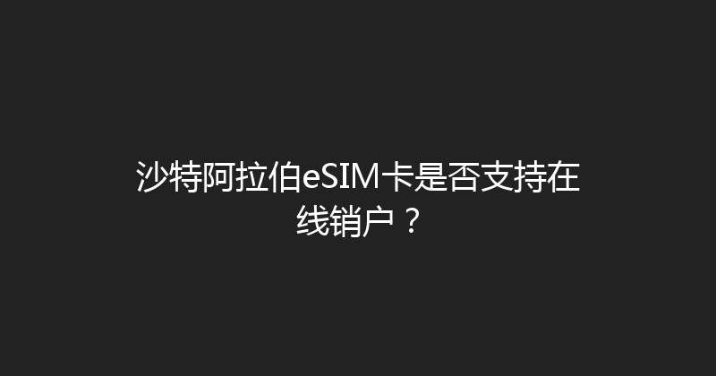 沙特阿拉伯eSIM卡是否支持在线销户？ 