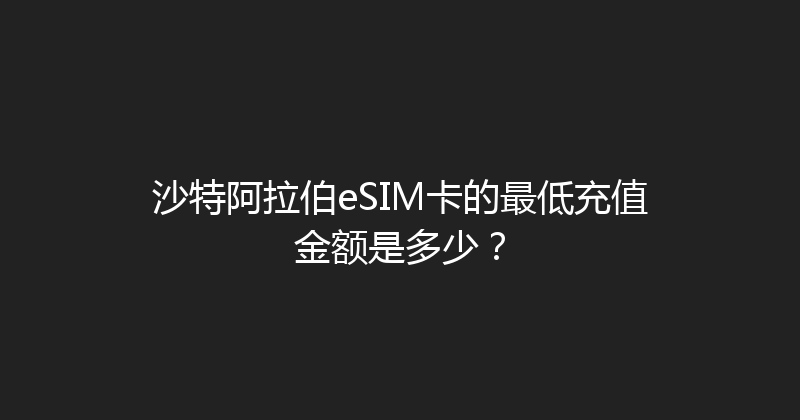 沙特阿拉伯eSIM卡的最低充值金额是多少？ 