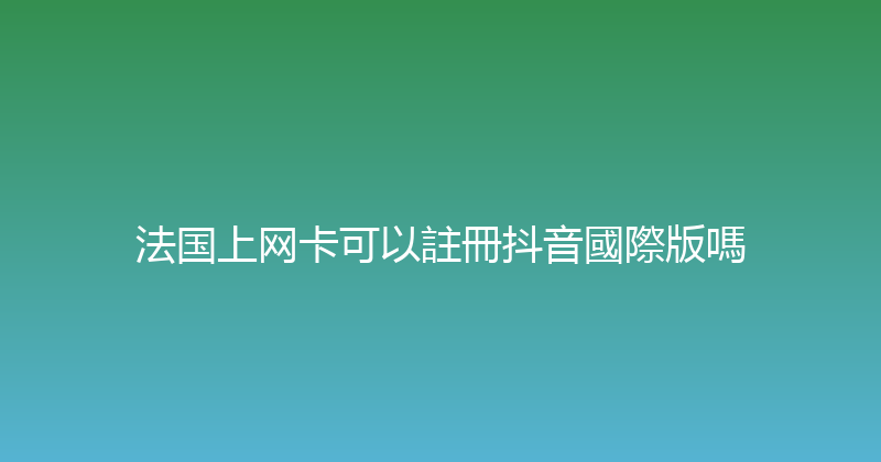 法国上网卡可以註冊抖音國際版嗎 