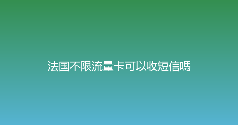 法国不限流量卡可以收短信嗎 