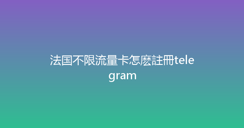 法国不限流量卡怎麽註冊telegram 