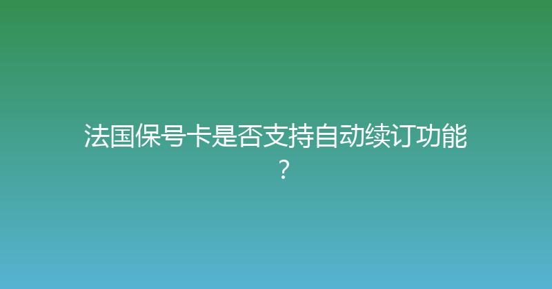 法国保号卡是否支持自动续订功能？ 