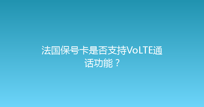 法国保号卡是否支持VoLTE通话功能？ 