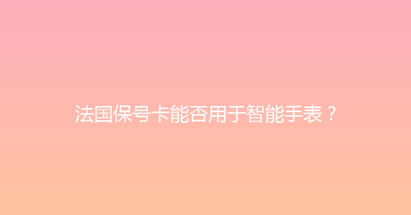 法国保号卡能否用于智能手表？ 
