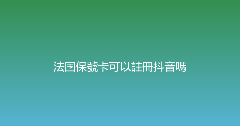 法国保號卡可以註冊抖音嗎 