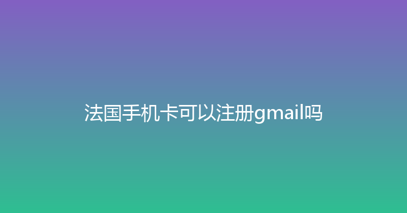 法国手机卡可以注册gmail吗 