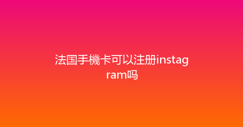 法国手機卡可以注册instagram吗 