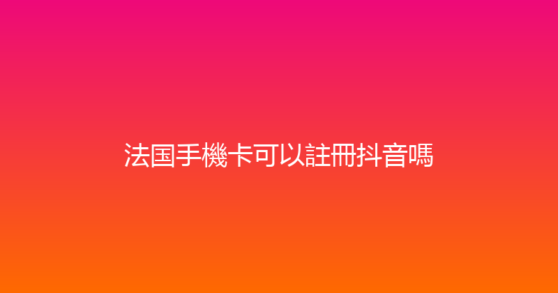 法国手機卡可以註冊抖音嗎 
