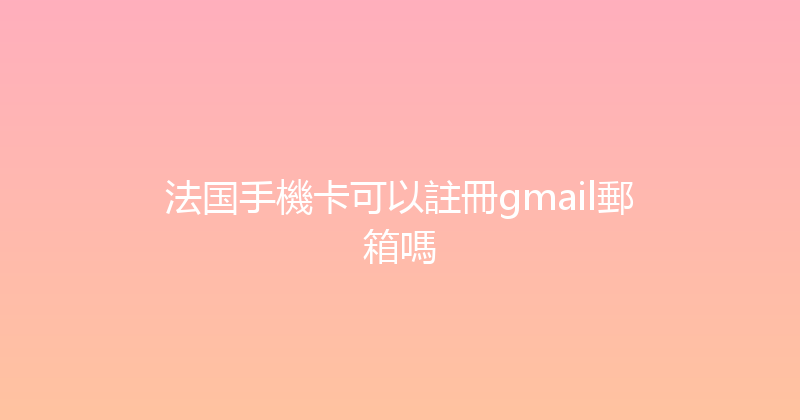 法国手機卡可以註冊gmail郵箱嗎 