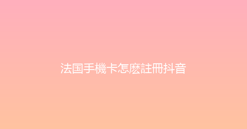 法国手機卡怎麽註冊抖音 