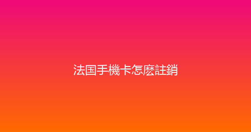 法国手機卡怎麽註銷 