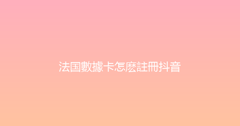 法国數據卡怎麽註冊抖音 