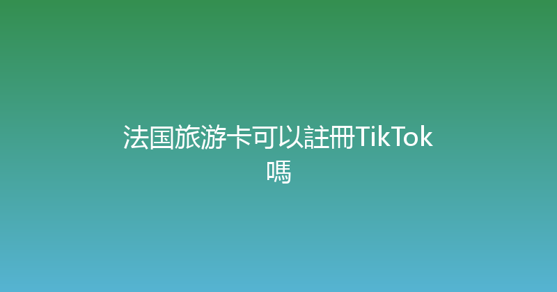 法国旅游卡可以註冊TikTok嗎 