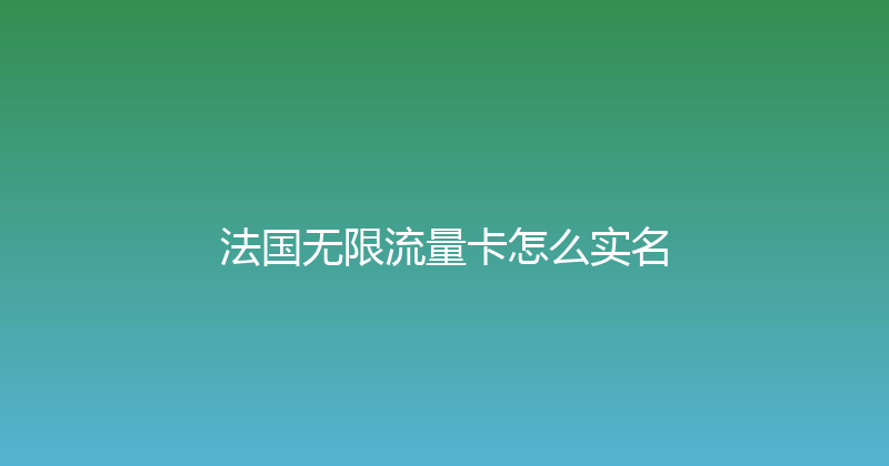 法国无限流量卡怎么实名 