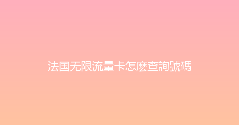 法国无限流量卡怎麽查詢號碼 