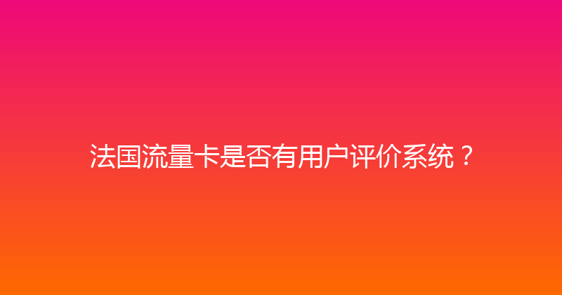 法国流量卡是否有用户评价系统？ 