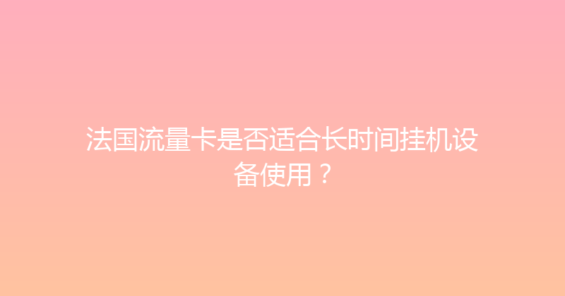 法国流量卡是否适合长时间挂机设备使用？ 