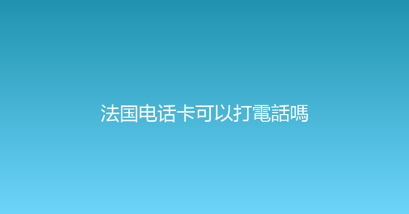 法国电话卡可以打電話嗎 
