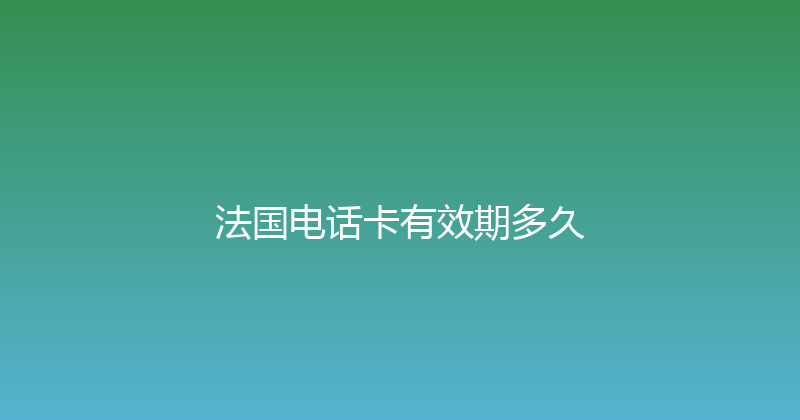法国电话卡有效期多久 