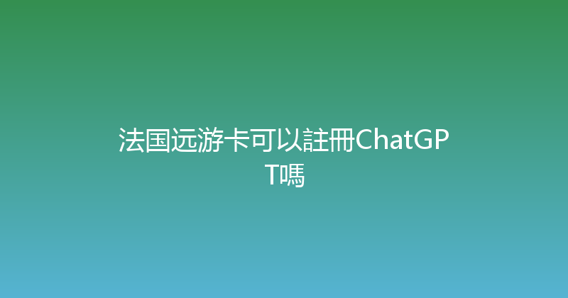 法国远游卡可以註冊ChatGPT嗎 