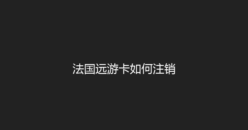 法国远游卡如何注销 