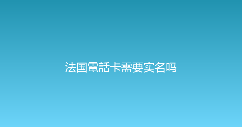 法国電話卡需要实名吗 