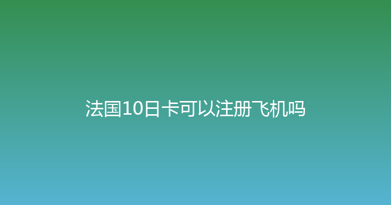 法国10日卡可以注册飞机吗 