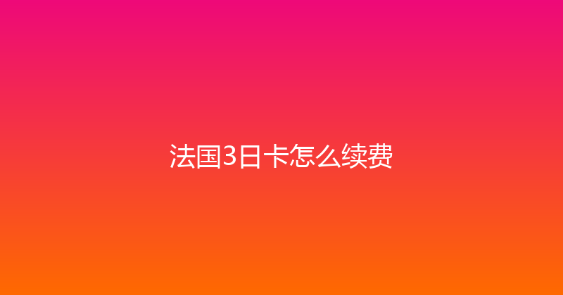 法国3日卡怎么续费 