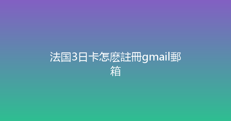 法国3日卡怎麽註冊gmail郵箱 