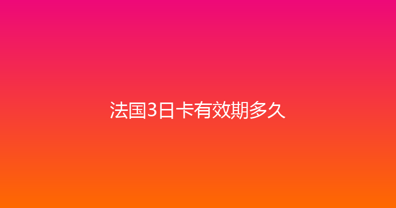 法国3日卡有效期多久 