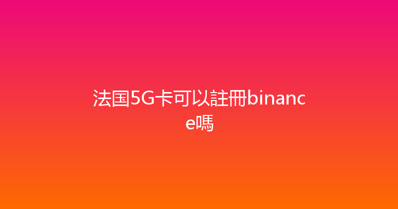 法国5G卡可以註冊binance嗎 