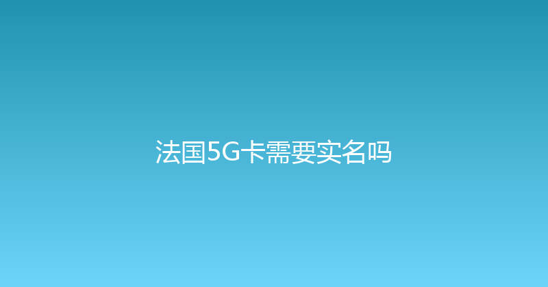 法国5G卡需要实名吗 