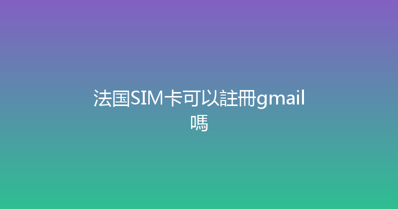 法国SIM卡可以註冊gmail嗎 