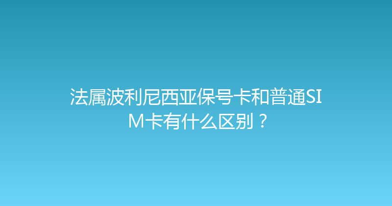 法属波利尼西亚保号卡和普通SIM卡有什么区别？ 