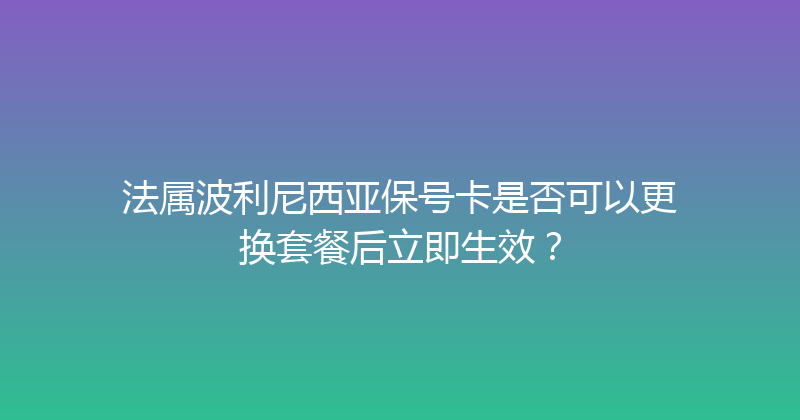 法属波利尼西亚保号卡是否可以更换套餐后立即生效？ 