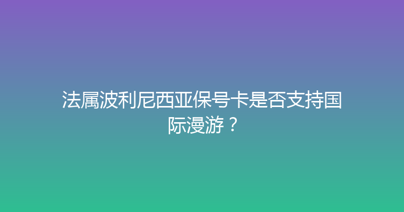 法属波利尼西亚保号卡是否支持国际漫游？ 