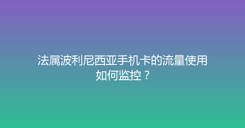 法属波利尼西亚手机卡的流量使用如何监控？ 