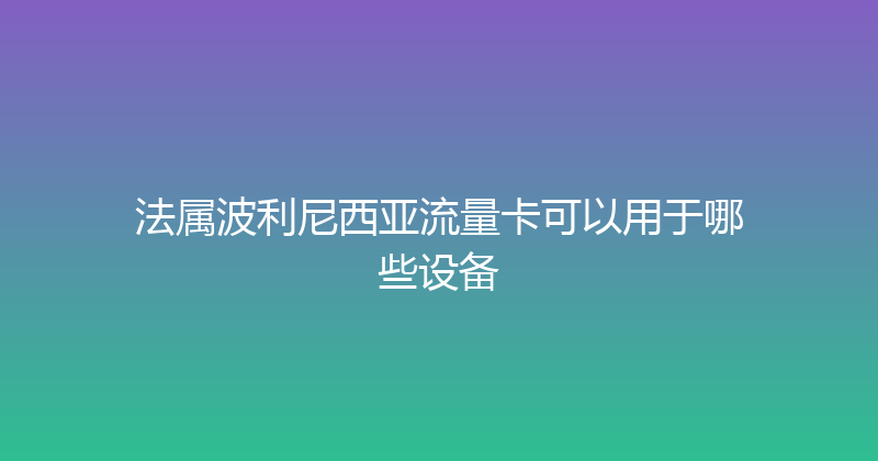 法属波利尼西亚流量卡可以用于哪些设备 