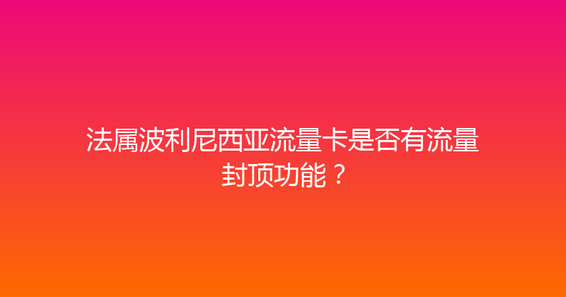 法属波利尼西亚流量卡是否有流量封顶功能？ 