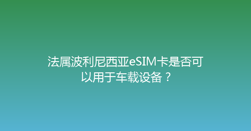 法属波利尼西亚eSIM卡是否可以用于车载设备？ 