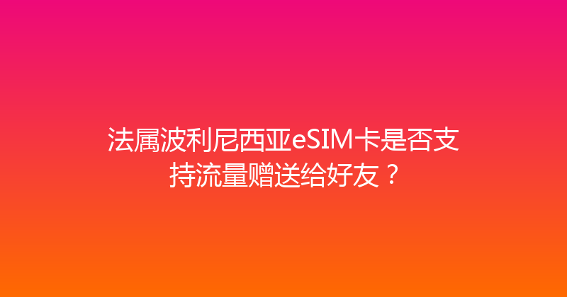 法属波利尼西亚eSIM卡是否支持流量赠送给好友？ 