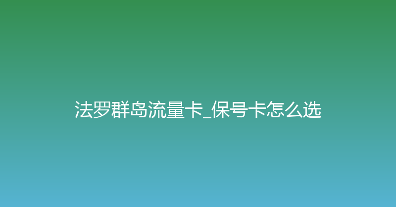 法罗群岛流量卡_保号卡怎么选 