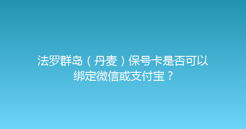 法罗群岛（丹麦）保号卡是否可以绑定微信或支付宝？ 