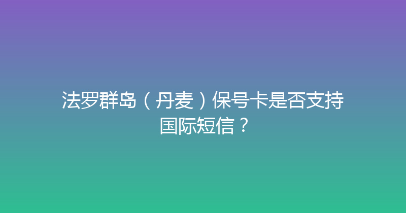 法罗群岛（丹麦）保号卡是否支持国际短信？ 
