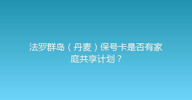 法罗群岛（丹麦）保号卡是否有家庭共享计划？ 