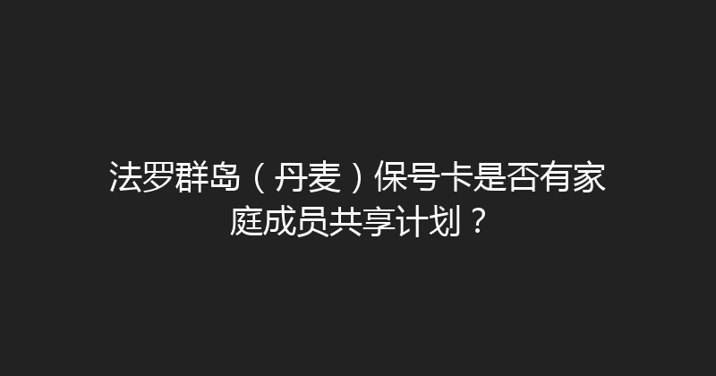 法罗群岛（丹麦）保号卡是否有家庭成员共享计划？ 