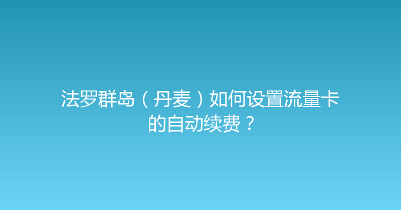 法罗群岛（丹麦）如何设置流量卡的自动续费？ 